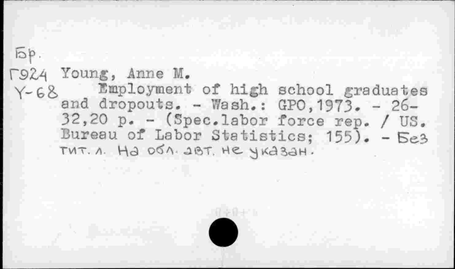 ﻿Г92,4 Young, Anne M.
Y~G& Employment of high school graduates and dropouts. - Wash.: GPO,1973. - 26-32,20 p. - (Spec.labor force rep. / US. Bureau of Labor Statistics; 155). - БеЗ тит. л. на обл ле>т. не указан .